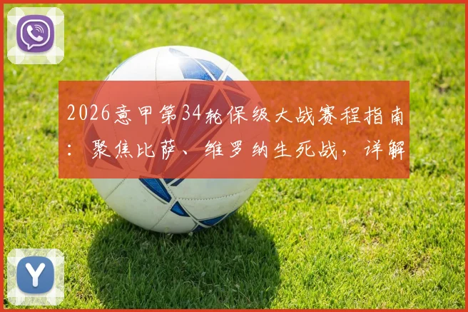 2026意甲第34轮保级大战赛程指南:聚焦比萨、维罗纳生死战,详解降级概率与关键对决