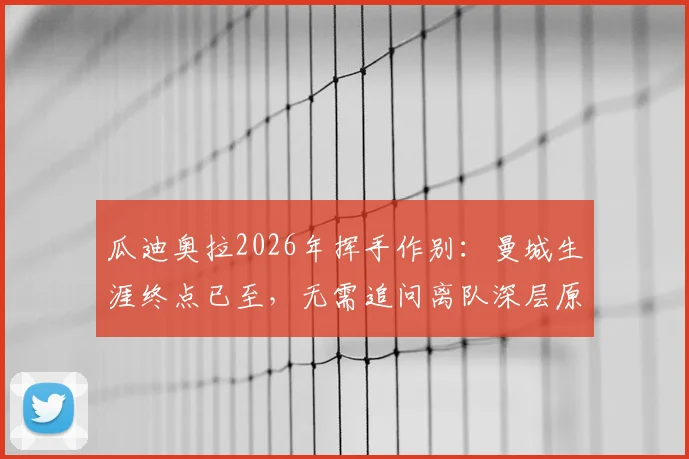 瓜迪奥拉2026年挥手作别：曼城生涯终点已至，无需追问离队深层原因与未来执教动向