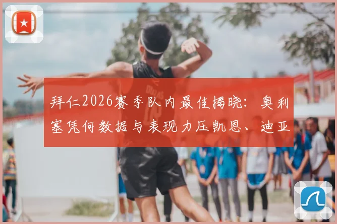 拜仁2026赛季队内最佳揭晓：奥利塞凭何数据与表现力压凯恩、迪亚斯蝉联？附三人关键数据对比分析
