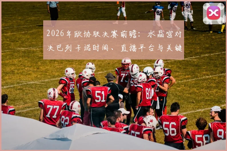 2026年欧协联决赛前瞻：水晶宫对决巴列卡诺时间、直播平台与关键看点全解析