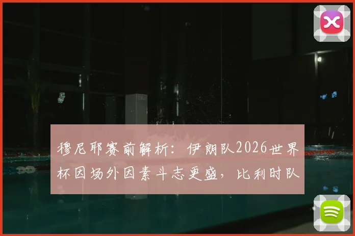 穆尼耶赛前解析:伊朗队2026世界杯因场外因素斗志更盛,比利时队出线前景或面临严峻挑战