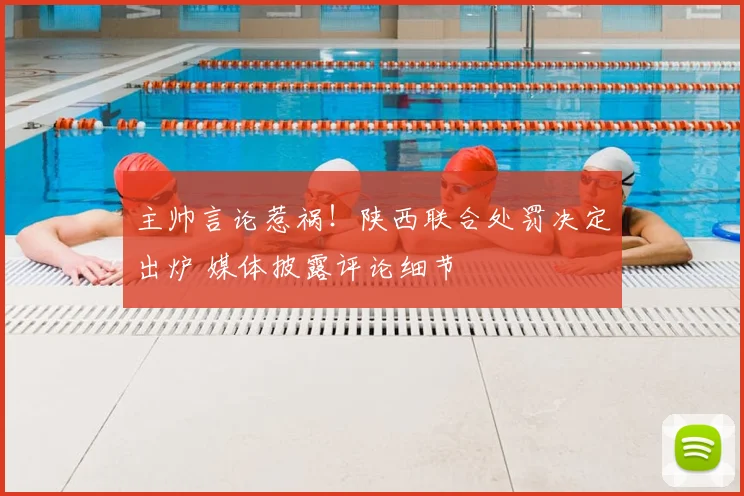 主帅言论惹祸！陕西联合处罚决定出炉 媒体披露评论细节