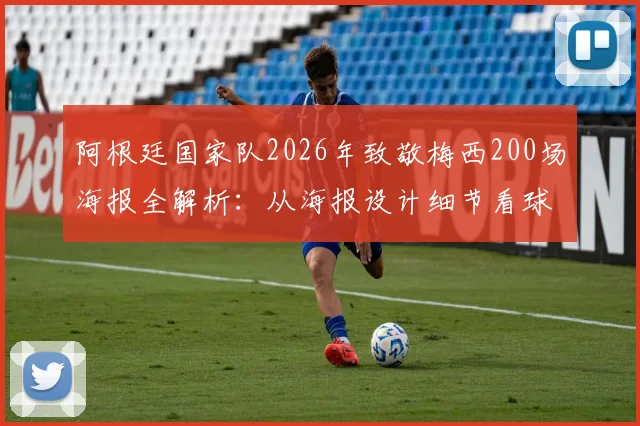 阿根廷国家队2026年致敬梅西200场海报全解析：从海报设计细节看球王如何封神历史最佳