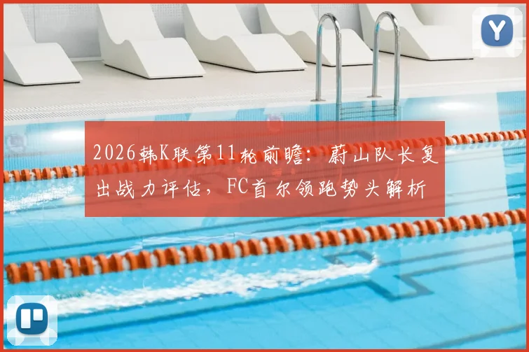 2026韩K联第11轮前瞻：蔚山队长复出战力评估，FC首尔领跑势头解析与关键对阵看点