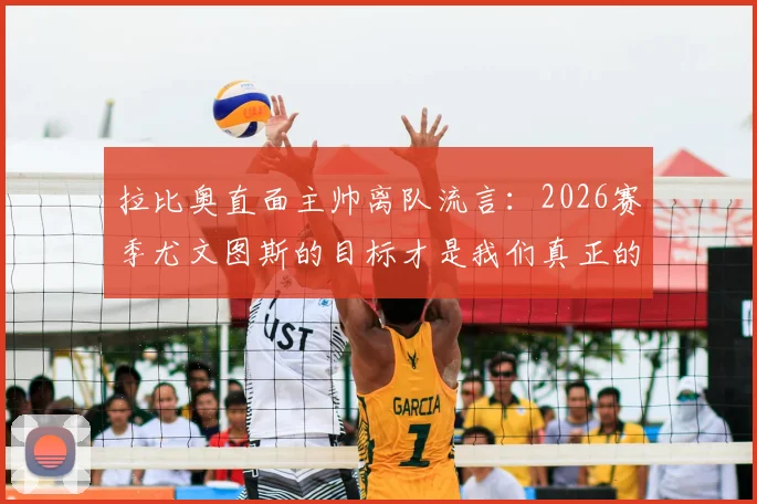 拉比奥直面主帅离队流言：2026赛季尤文图斯的目标才是我们真正的关注点