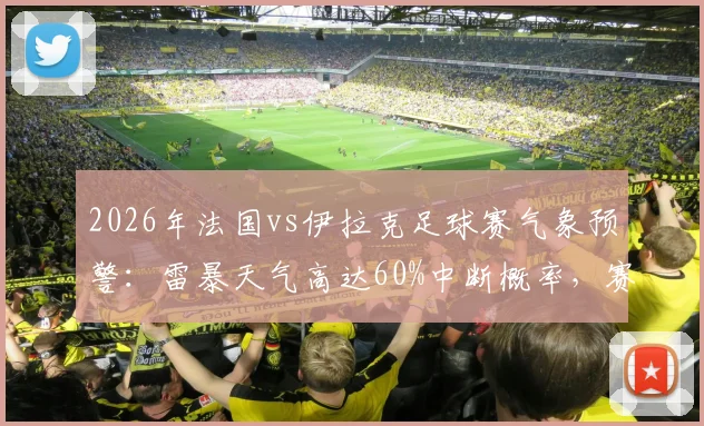2026年法国vs伊拉克足球赛气象预警：雷暴天气高达60%中断概率，赛事可能延期影响赛程分析