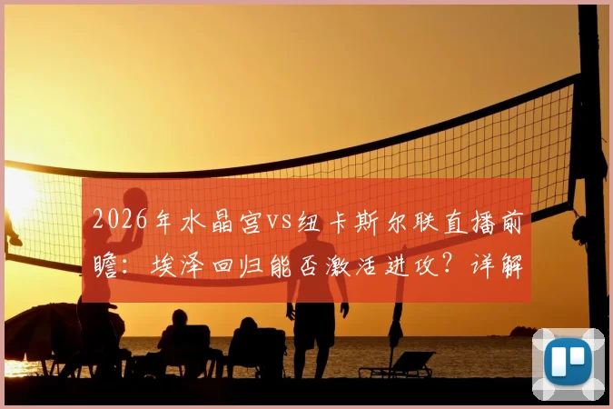 2026年水晶宫vs纽卡斯尔联直播前瞻:埃泽回归能否激活进攻?详解纽卡连败症结与三分关键战