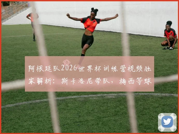 阿根廷队2026世界杯训练营视频独家解析:斯卡洛尼带队,梅西等球星备战实况与幕后花絮全收录