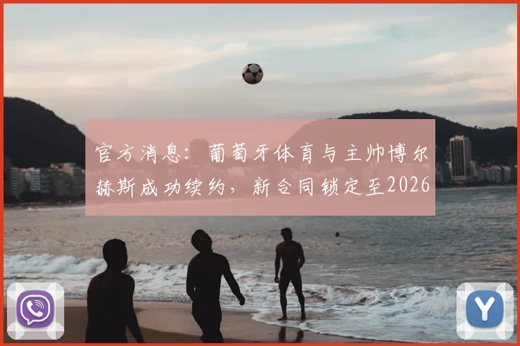 官方消息：葡萄牙体育与主帅博尔赫斯成功续约，新合同锁定至2026年，详解其带队理念与未来挑战