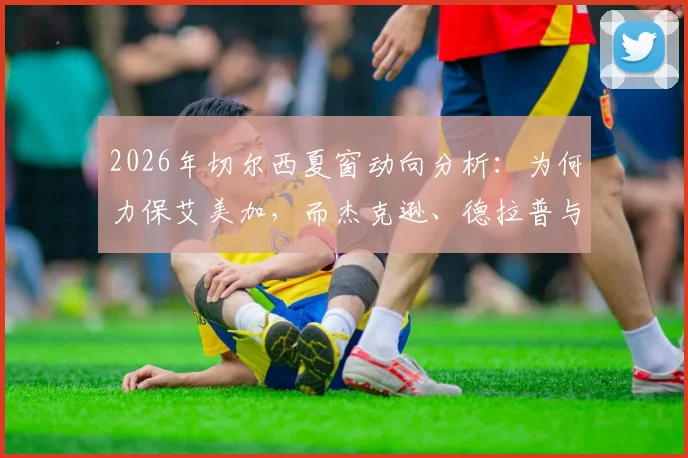 2026年切尔西夏窗动向分析：为何力保艾美加，而杰克逊、德拉普与吉乌却上转会名单？