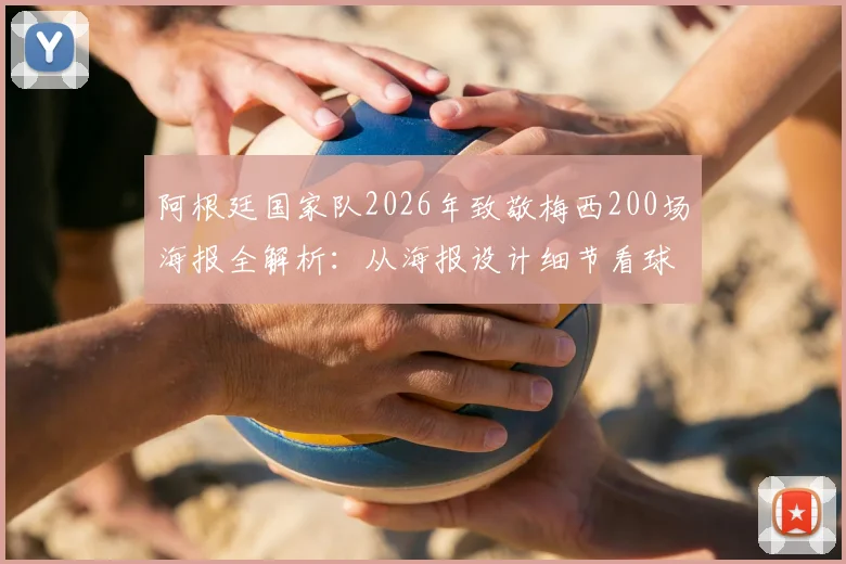 阿根廷国家队2026年致敬梅西200场海报全解析:从海报设计细节看球王如何封神历史最佳
