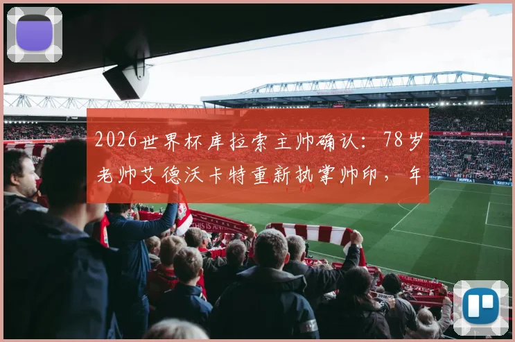2026世界杯库拉索主帅确认:78岁老帅艾德沃卡特重新执掌帅印,年龄与执教策略引关注