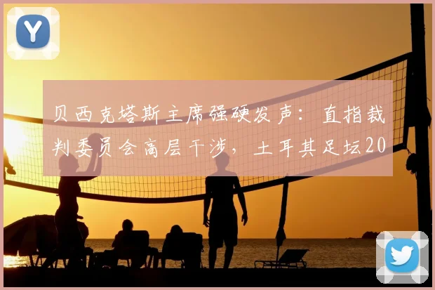 贝西克塔斯主席强硬发声:直指裁判委员会高层干涉,土耳其足坛2026年公正之争何去何从