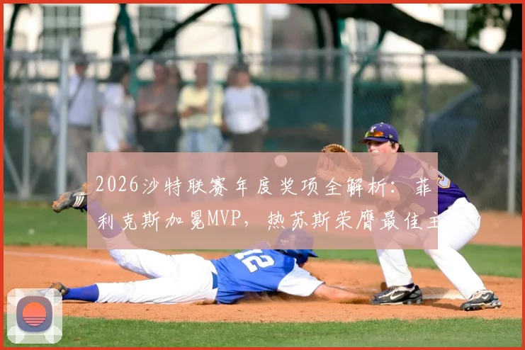2026沙特联赛年度奖项全解析：菲利克斯加冕MVP，热苏斯荣膺最佳主教练，完整榜单揭晓
