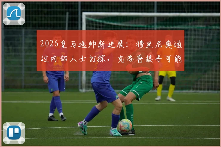 2026皇马选帅新进展：穆里尼奥通过内部人士打探，克洛普接手可能性较低