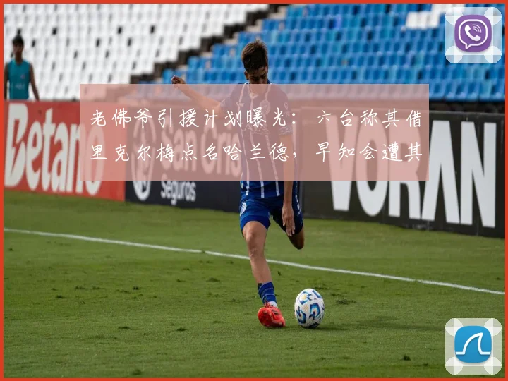 老佛爷引援计划曝光：六台称其借里克尔梅点名哈兰德，早知会遭其父反驳，皇马2026锋线目标引关注