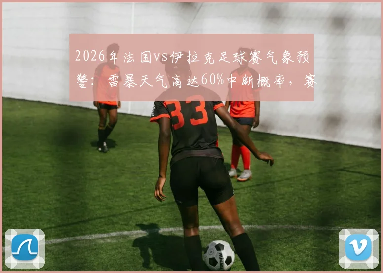 2026年法国vs伊拉克足球赛气象预警:雷暴天气高达60%中断概率,赛事可能延期影响赛程分析