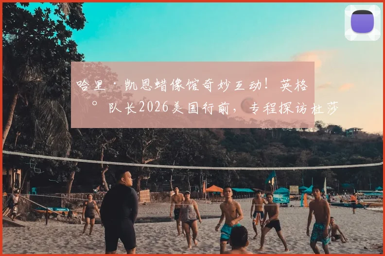 哈里·凯恩蜡像馆奇妙互动!英格兰队长2026美国行前,专程探访杜莎夫人,与“自己”同框合影全记录