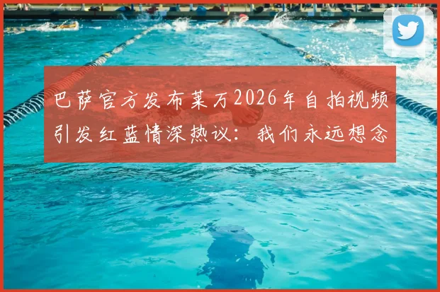 巴萨官方发布莱万2026年自拍视频引发红蓝情深热议:我们永远想念你背后的故事解读