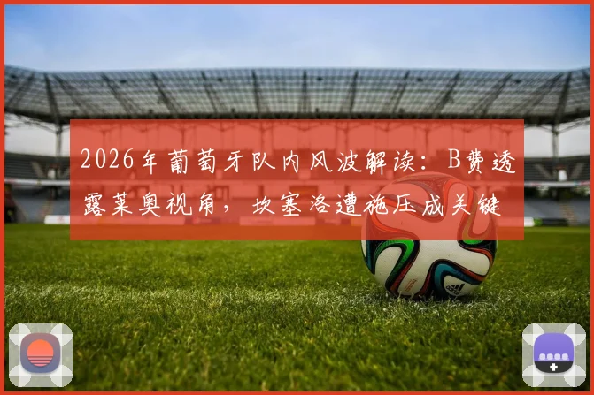 2026年葡萄牙队内风波解读:B费透露莱奥视角,坎塞洛遭施压成关键,团队团结高于一切