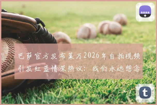 巴萨官方发布莱万2026年自拍视频引发红蓝情深热议：我们永远想念你背后的故事解读