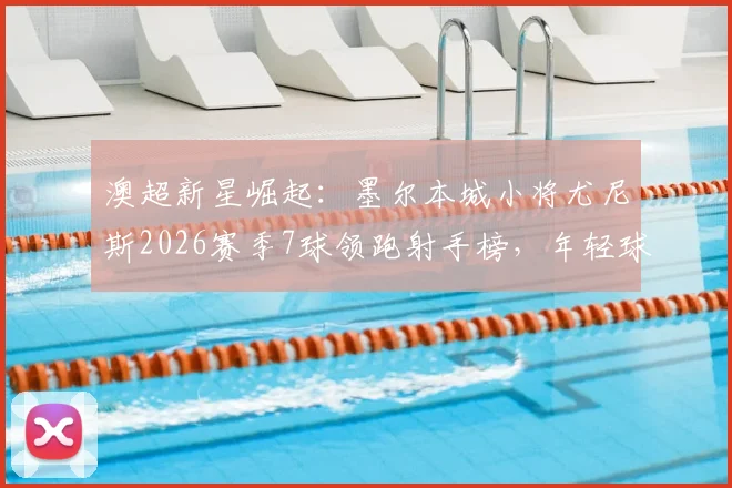 澳超新星崛起:墨尔本城小将尤尼斯2026赛季7球领跑射手榜,年轻球员上位路径解析