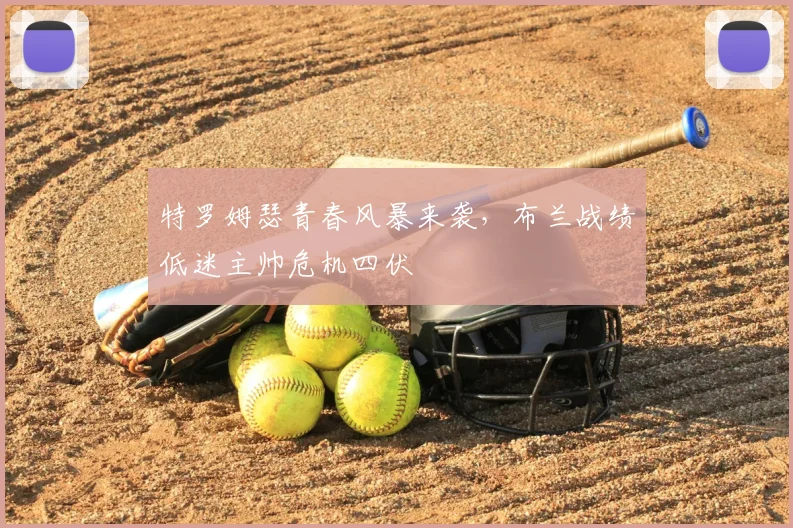 特罗姆瑟青春风暴来袭,布兰战绩低迷主帅危机四伏