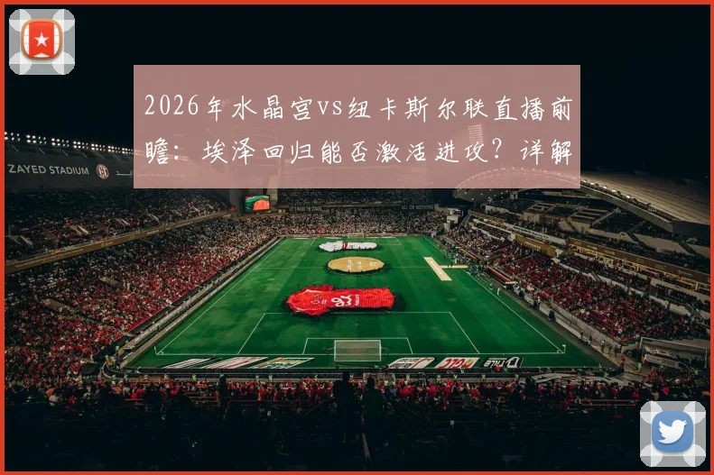 2026年水晶宫vs纽卡斯尔联直播前瞻：埃泽回归能否激活进攻？详解纽卡连败症结与三分关键战