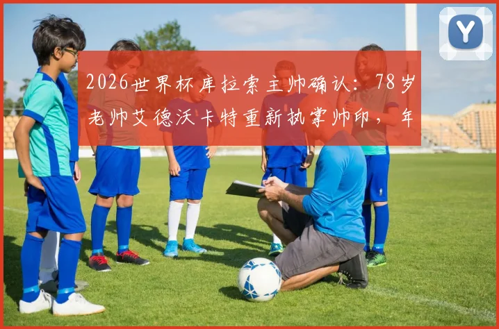 2026世界杯库拉索主帅确认：78岁老帅艾德沃卡特重新执掌帅印，年龄与执教策略引关注