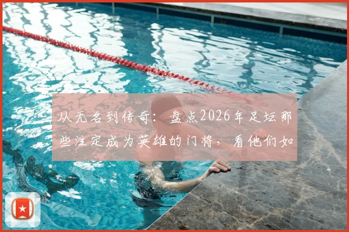 从无名到传奇：盘点2026年足坛那些注定成为英雄的门将，看他们如何赢得全场喝彩