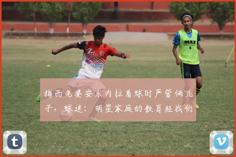 梅西老婆安东内拉看球时严管俩儿子,球迷:明星家庭的教育经我们学不来?