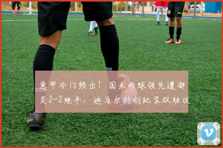 意甲冷门频出！国米两球领先遭都灵2-2绝平，迪马尔科创纪录双助攻难救主，2026赛季争冠悬念再起？