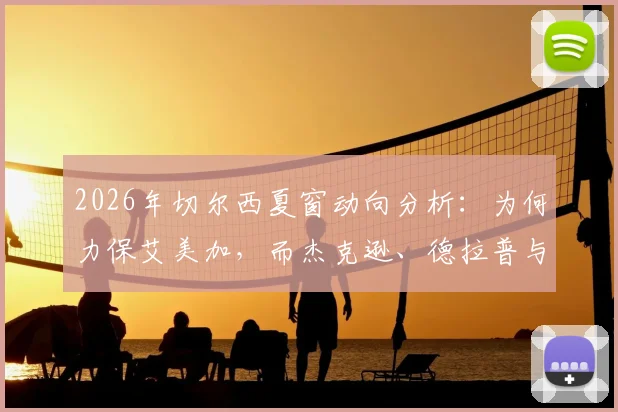 2026年切尔西夏窗动向分析：为何力保艾美加，而杰克逊、德拉普与吉乌却上转会名单？