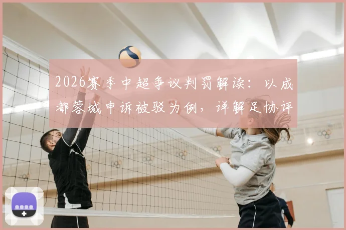 2026赛季中超争议判罚解读：以成都蓉城申诉被驳为例，详解足协评议流程与判罚标准