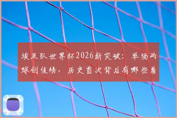 埃及队世界杯2026新突破:单场两球创佳绩,历史首次背后有哪些看点?