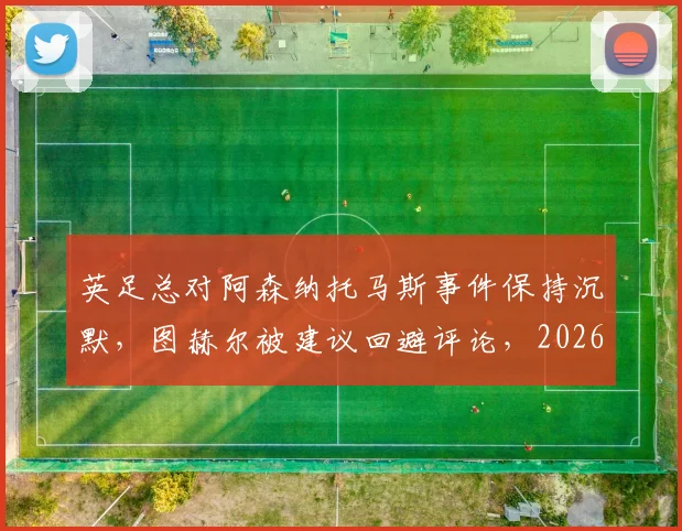 英足总对阿森纳托马斯事件保持沉默，图赫尔被建议回避评论，2026年英超球队如何应对舆论风波？