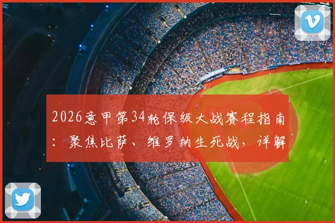 2026意甲第34轮保级大战赛程指南：聚焦比萨、维罗纳生死战，详解降级概率与关键对决