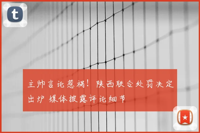 主帅言论惹祸!陕西联合处罚决定出炉 媒体披露评论细节