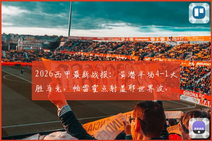 2026西甲最新战报：黄潜半场4-1大胜马竞，帕雷霍点射盖耶世界波，比赛过程全解析