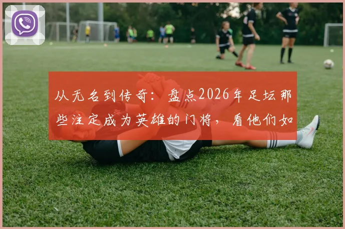 从无名到传奇:盘点2026年足坛那些注定成为英雄的门将,看他们如何赢得全场喝彩