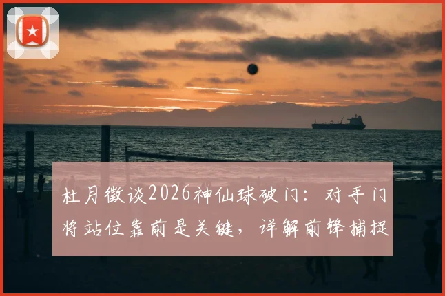 杜月徵谈2026神仙球破门：对手门将站位靠前是关键，详解前锋捕捉战机的决断瞬间