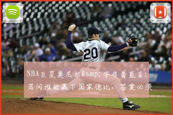 NBA巨星奥尼尔&amp;字母哥直言：若问谁能赢下国家德比，答案必须是皇家马德里