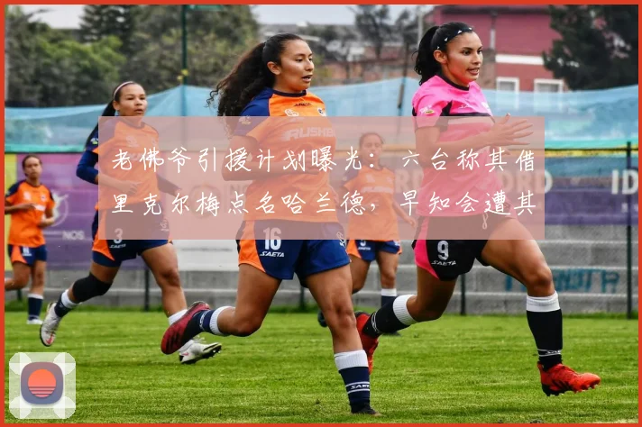 老佛爷引援计划曝光：六台称其借里克尔梅点名哈兰德，早知会遭其父反驳，皇马2026锋线目标引关注